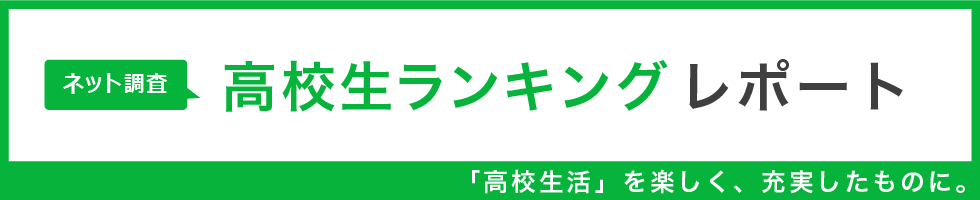 高校生ランキング　レポート　「高校生活」を楽しく、充実したものに。