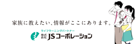 家族に伝えたい、情報がここにあります。／株式会社ＪＳコーポレーション